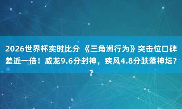 2026世界杯实时比分 《三角洲行为》突击位口碑差近一倍！威龙9.6分封神，疾风4.8分跌落神坛？