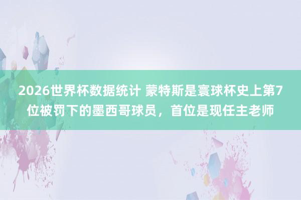 2026世界杯数据统计 蒙特斯是寰球杯史上第7位被罚下的墨西哥球员，首位是现任主老师