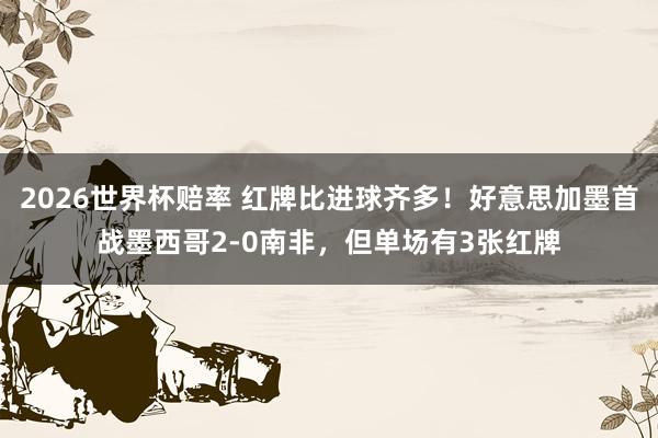 2026世界杯赔率 红牌比进球齐多！好意思加墨首战墨西哥2-0南非，但单场有3张红牌