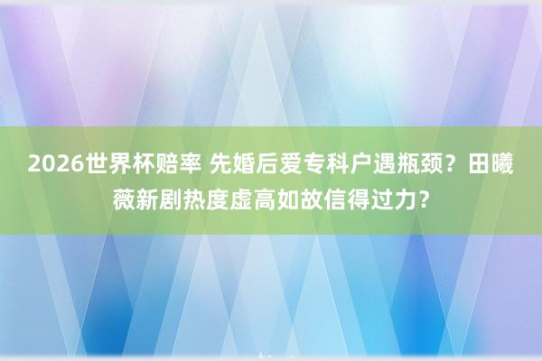 2026世界杯赔率 先婚后爱专科户遇瓶颈？田曦薇新剧热度虚高如故信得过力？