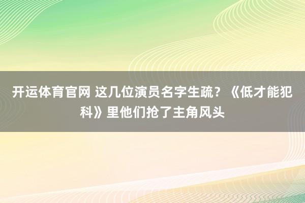 开运体育官网 这几位演员名字生疏？《低才能犯科》里他们抢了主角风头