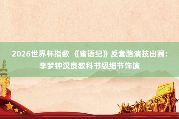 2026世界杯指数 《蜜语纪》反套路演技出圈：李梦钟汉良教科书级细节饰演
