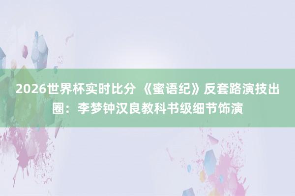 2026世界杯实时比分 《蜜语纪》反套路演技出圈：李梦钟汉良教科书级细节饰演