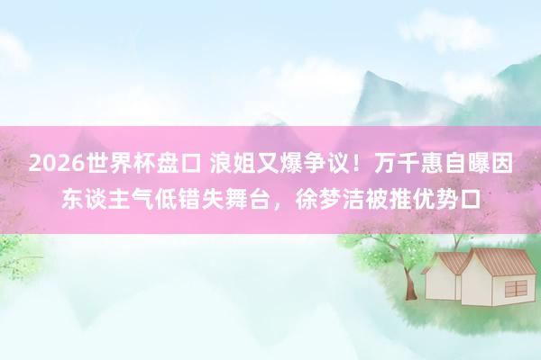 2026世界杯盘口 浪姐又爆争议！万千惠自曝因东谈主气低错失舞台，徐梦洁被推优势口