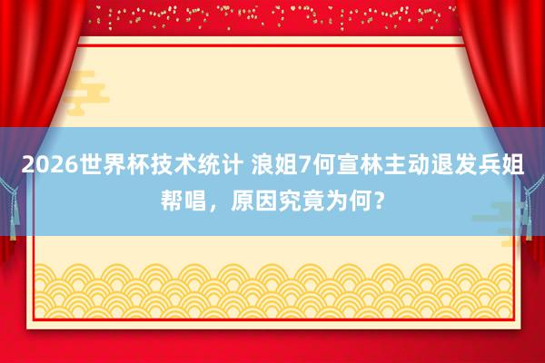 2026世界杯技术统计 浪姐7何宣林主动退发兵姐帮唱，原因究竟为何？
