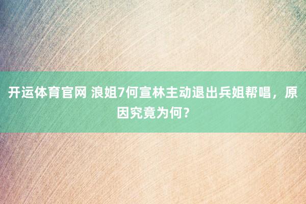 开运体育官网 浪姐7何宣林主动退出兵姐帮唱，原因究竟为何？