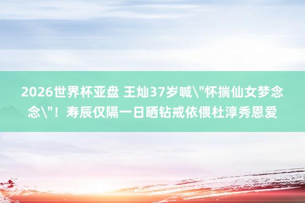 2026世界杯亚盘 王灿37岁喊