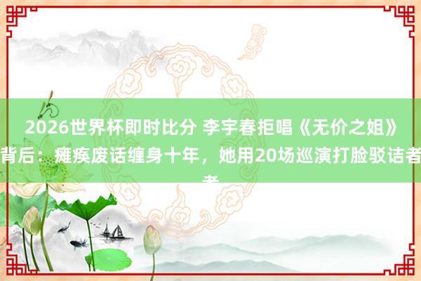 2026世界杯即时比分 李宇春拒唱《无价之姐》背后:瘫痪废话缠身十年,她用20场巡演打脸驳诘者