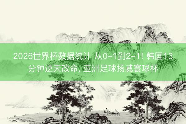 2026世界杯数据统计 从0-1到2-1! 韩国13分钟逆天改命, 亚洲足球扬威寰球杯