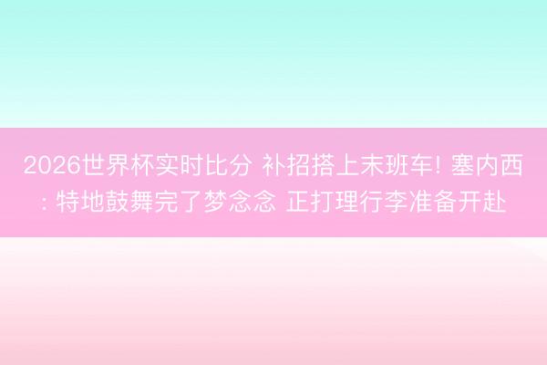 2026世界杯实时比分 补招搭上末班车! 塞内西: 特地鼓舞完了梦念念 正打理行李准备开赴