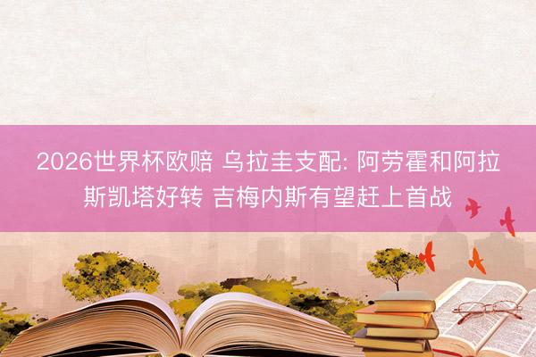 2026世界杯欧赔 乌拉圭支配: 阿劳霍和阿拉斯凯塔好转 吉梅内斯有望赶上首战