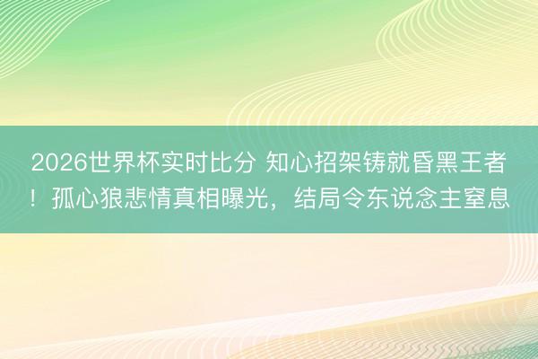 2026世界杯实时比分 知心招架铸就昏黑王者！孤心狼悲情真相曝光，结局令东说念主窒息