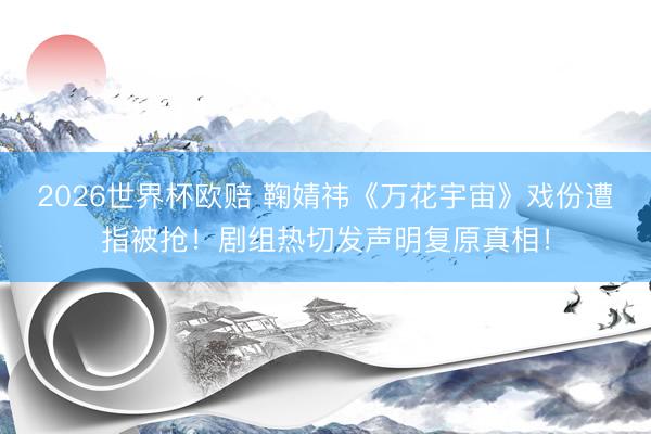 2026世界杯欧赔 鞠婧祎《万花宇宙》戏份遭指被抢！剧组热切发声明复原真相！