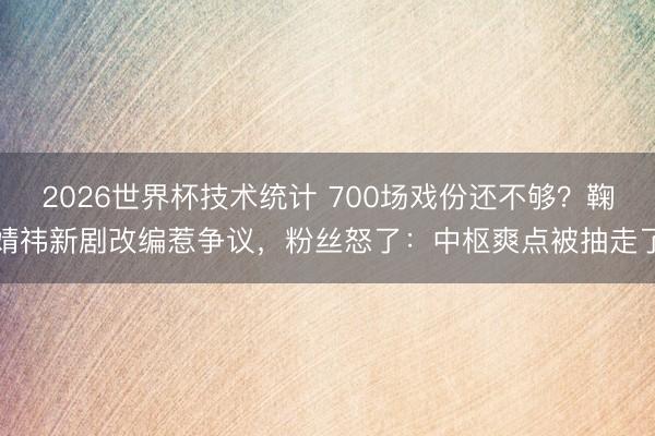 2026世界杯技术统计 700场戏份还不够？鞠婧祎新剧改编惹争议，粉丝怒了：中枢爽点被抽走了