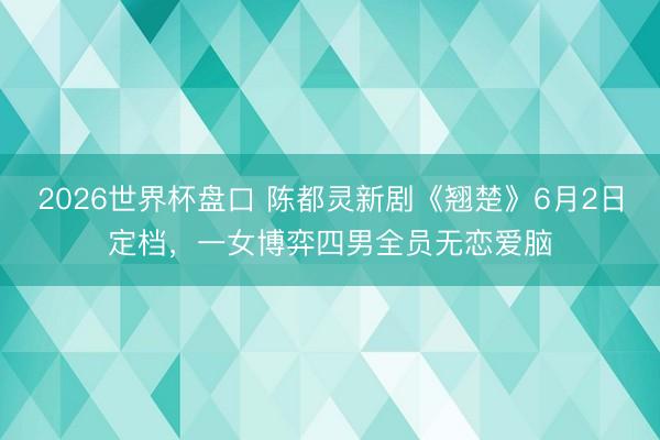 2026世界杯盘口 陈都灵新剧《翘楚》6月2日定档，一女博弈四男全员无恋爱脑
