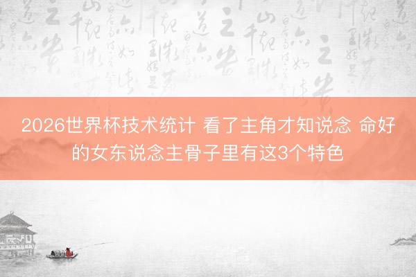 2026世界杯技术统计 看了主角才知说念 命好的女东说念主骨子里有这3个特色