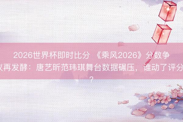 2026世界杯即时比分 《乘风2026》分数争议再发酵:唐艺昕范玮琪舞台数据碾压,谁动了评分?