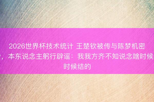 2026世界杯技术统计 王楚钦被传与陈梦机密成婚,本东说念主躬行辟谣:我我方齐不知说念啥时候结的