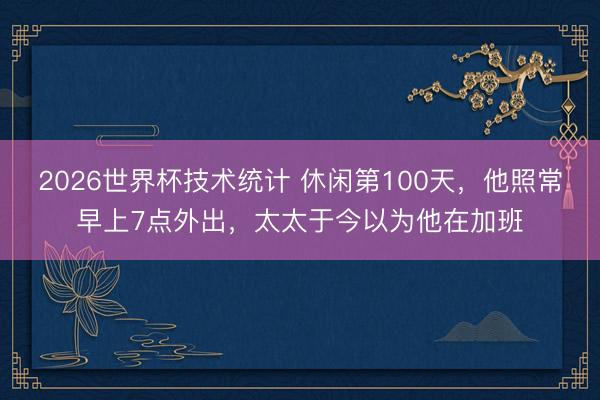 2026世界杯技术统计 休闲第100天，他照常早上7点外出，太太于今以为他在加班