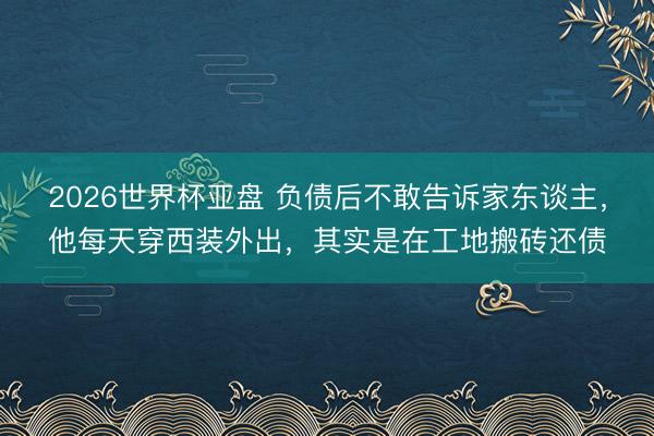 2026世界杯亚盘 负债后不敢告诉家东谈主,他每天穿西装外出,其实是在工地搬砖还债