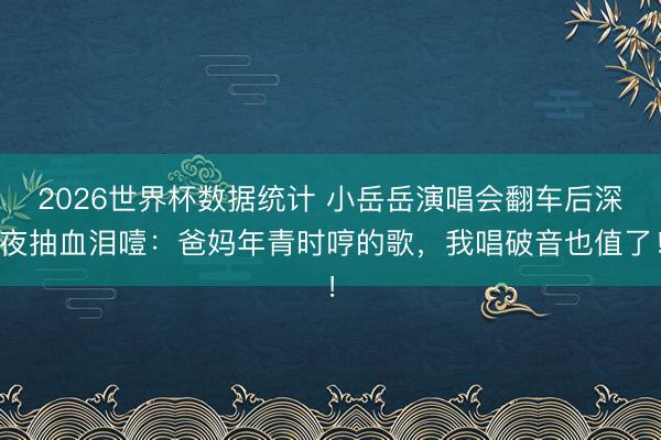 2026世界杯数据统计 小岳岳演唱会翻车后深夜抽血泪噎：爸妈年青时哼的歌，我唱破音也值了！