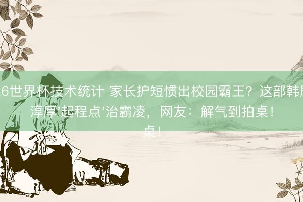 2026世界杯技术统计 家长护短惯出校园霸王？这部韩剧让淳厚'起程点'治霸凌，网友：解气到拍桌！