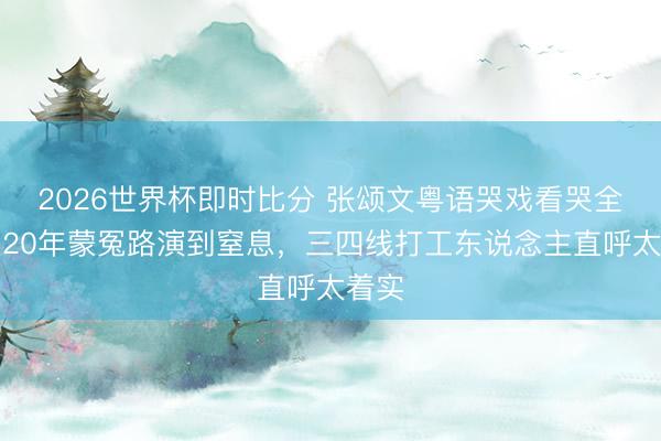 2026世界杯即时比分 张颂文粤语哭戏看哭全场！20年蒙冤路演到窒息，三四线打工东说念主直呼太着实
