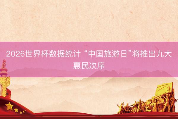 2026世界杯数据统计 “中国旅游日”将推出九大惠民次序