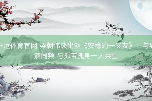 开运体育官网 梁朝伟谈出演《安稳的一又友》：与导演同频 与孤苦孤身一人共生