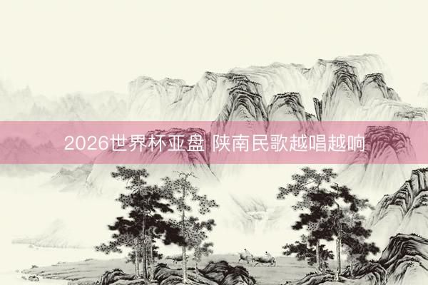2026世界杯亚盘 陕南民歌越唱越响
