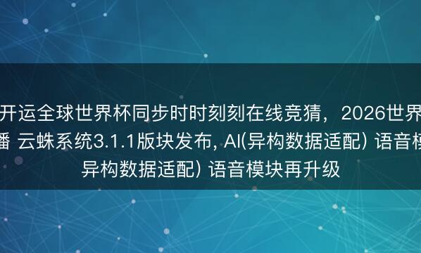 开运全球世界杯同步时时刻刻在线竞猜，2026世界杯文字直播 云蛛系统3.1.1版块发布， AI(异构数据适配) 语音模块再升级