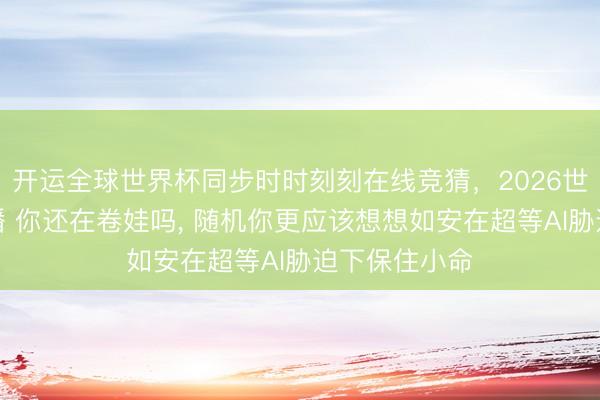 开运全球世界杯同步时时刻刻在线竞猜，2026世界杯文字直播 你还在卷娃吗， 随机你更应该想想如安在超等AI胁迫下保住小命