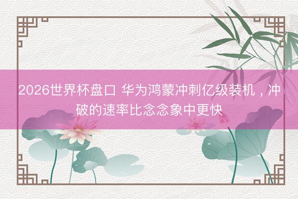 2026世界杯盘口 华为鸿蒙冲刺亿级装机 ， 冲破的速率比念念象中更快