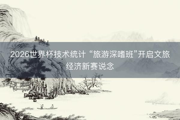 2026世界杯技术统计 “旅游深嗜班”开启文旅经济新赛说念