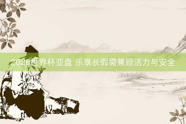 2026世界杯亚盘 乐享长假需兼顾活力与安全