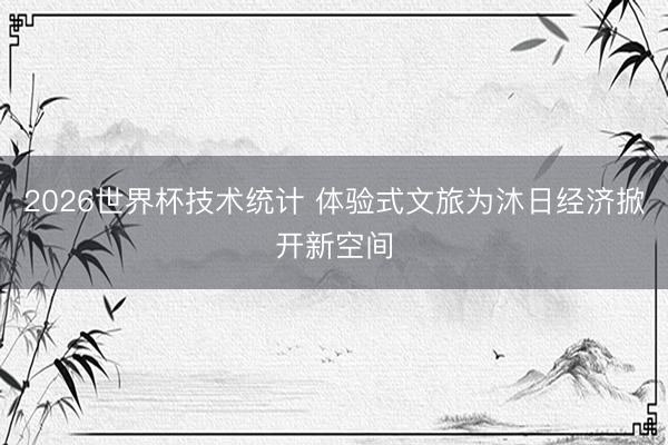 2026世界杯技术统计 体验式文旅为沐日经济掀开新空间