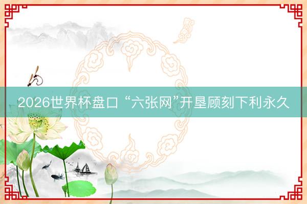 2026世界杯盘口 “六张网”开垦顾刻下利永久