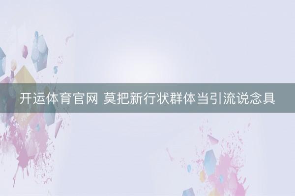 开运体育官网 莫把新行状群体当引流说念具
