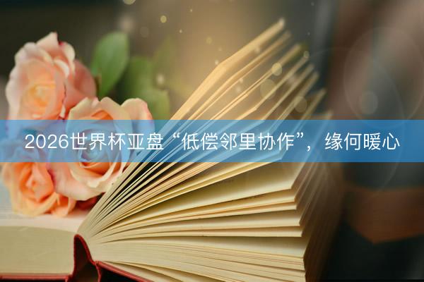 2026世界杯亚盘 “低偿邻里协作”，缘何暖心