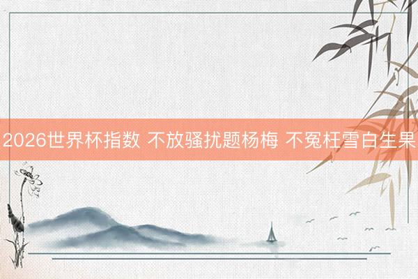 2026世界杯指数 不放骚扰题杨梅 不冤枉雪白生果