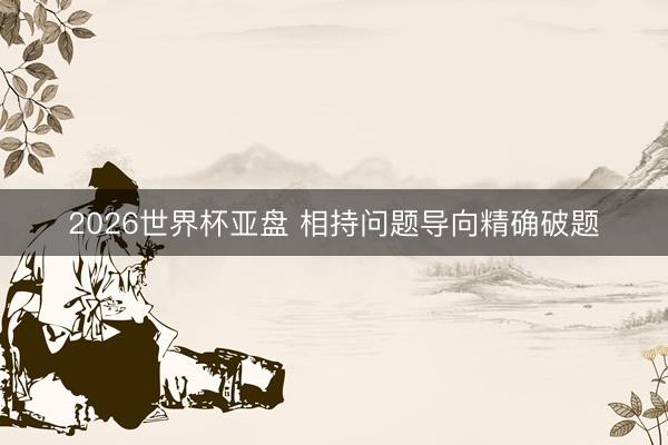 2026世界杯亚盘 相持问题导向精确破题