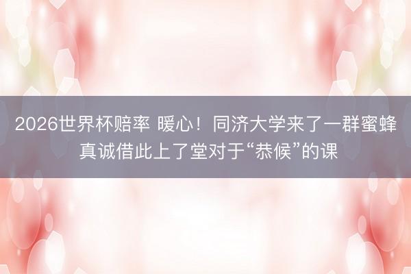 2026世界杯赔率 暖心!同济大学来了一群蜜蜂 真诚借此上了堂对于“恭候”的课