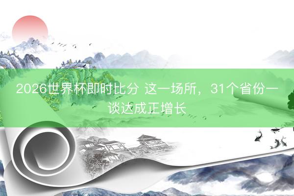 2026世界杯即时比分 这一场所，31个省份一谈达成正增长