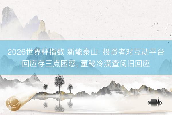 2026世界杯指数 新能泰山: 投资者对互动平台回应存三点困惑， 董秘冷漠查阅旧回应