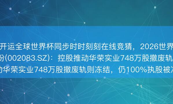 开运全球世界杯同步时时刻刻在线竞猜，2026世界杯文字直播 孚日股份(002083.SZ)：控股推动华荣实业748万股撤废轨则冻结，仍100%执股被冻结