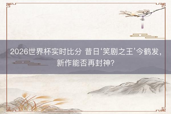 2026世界杯实时比分 昔日‘笑剧之王’今鹤发，新作能否再封神？