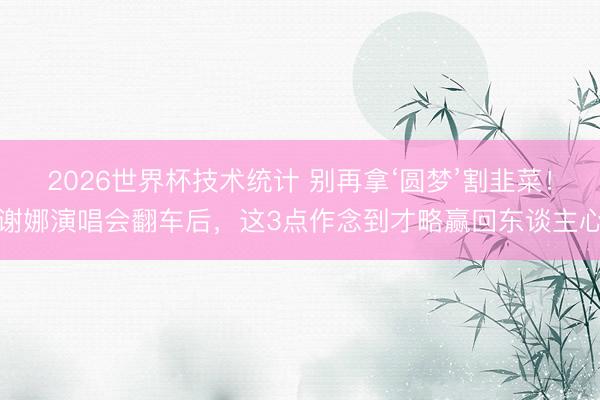 2026世界杯技术统计 别再拿‘圆梦’割韭菜！谢娜演唱会翻车后，这3点作念到才略赢回东谈主心