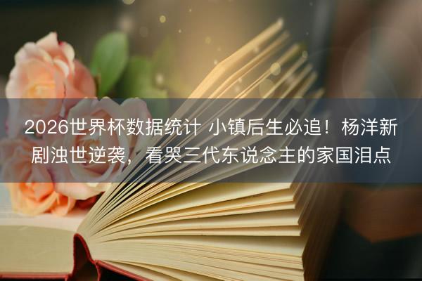 2026世界杯数据统计 小镇后生必追！杨洋新剧浊世逆袭，看哭三代东说念主的家国泪点