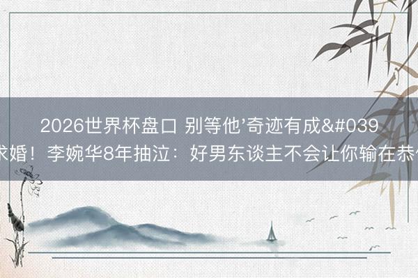 2026世界杯盘口 别等他'奇迹有成'才求婚！李婉华8年抽泣：好男东谈主不会让你输在恭候里