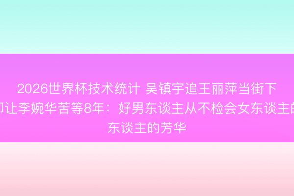 2026世界杯技术统计 吴镇宇追王丽萍当街下跪，却让李婉华苦等8年：好男东谈主从不检会女东谈主的芳华